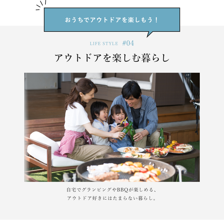 おうちでアウトドアを楽しもう！ LIFE STYLE#04 アウトドアを楽しむ暮らし 自宅でグランピングやBBQが楽しめる、アウトドア好きにはたまらない暮らし。